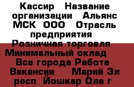 Кассир › Название организации ­ Альянс-МСК, ООО › Отрасль предприятия ­ Розничная торговля › Минимальный оклад ­ 1 - Все города Работа » Вакансии   . Марий Эл респ.,Йошкар-Ола г.